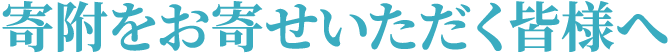 ご寄附をお寄せいただく皆様へ ご寄附をお寄せいただく皆様へ